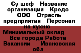 Су-шеф › Название организации ­ Кредо, ООО › Отрасль предприятия ­ Персонал на кухню › Минимальный оклад ­ 1 - Все города Работа » Вакансии   . Ивановская обл.